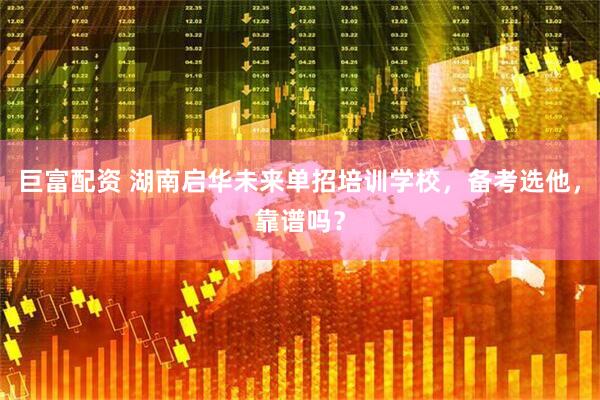 巨富配资 湖南启华未来单招培训学校，备考选他，靠谱吗？