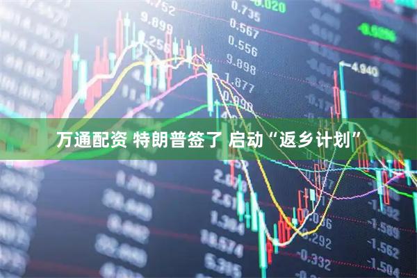 万通配资 特朗普签了 启动“返乡计划”