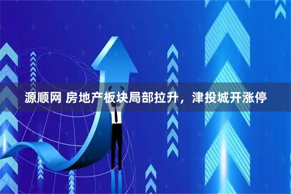 源顺网 房地产板块局部拉升，津投城开涨停