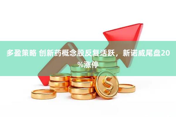 多盈策略 创新药概念股反复活跃，新诺威尾盘20%涨停