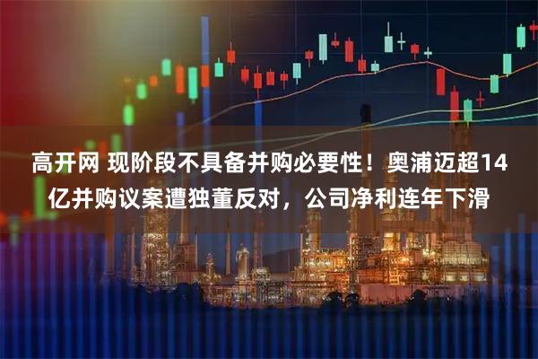 高开网 现阶段不具备并购必要性！奥浦迈超14亿并购议案遭独董反对，公司净利连年下滑