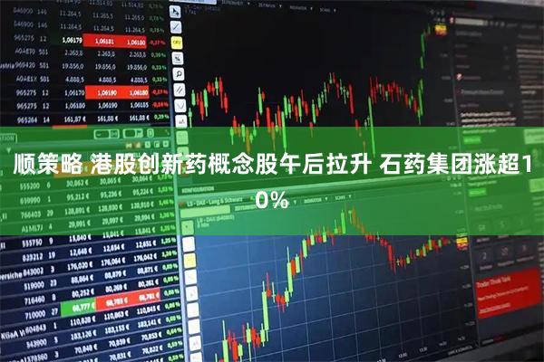 顺策略 港股创新药概念股午后拉升 石药集团涨超10%