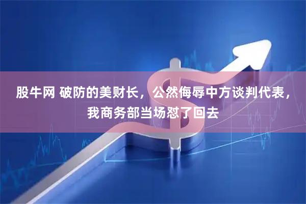 股牛网 破防的美财长，公然侮辱中方谈判代表，我商务部当场怼了回去
