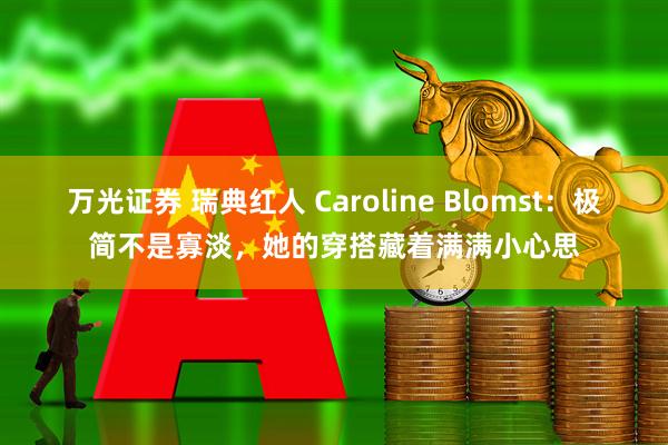 万光证券 瑞典红人 Caroline Blomst：极简不是寡淡，她的穿搭藏着满满小心思