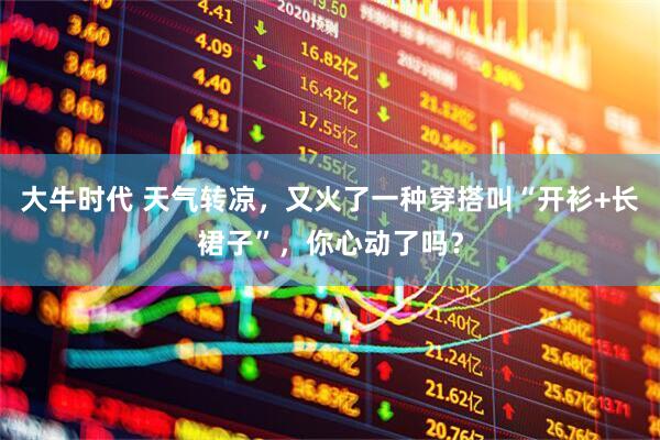 大牛时代 天气转凉，又火了一种穿搭叫“开衫+长裙子”，你心动了吗？