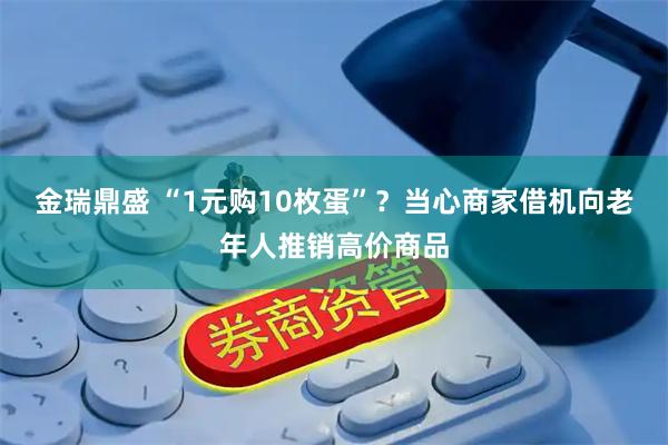 金瑞鼎盛 “1元购10枚蛋”？当心商家借机向老年人推销高价商品