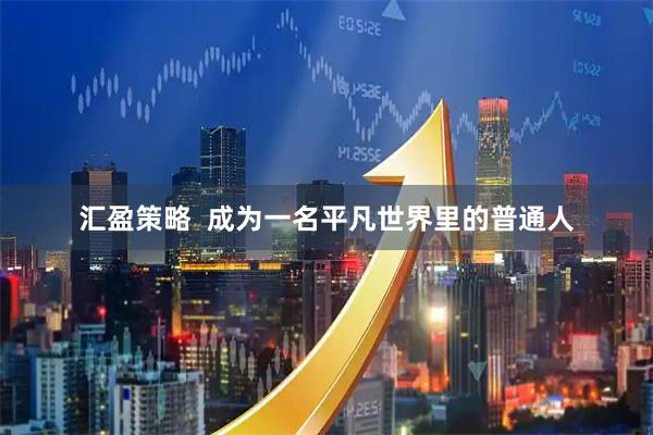汇盈策略  成为一名平凡世界里的普通人