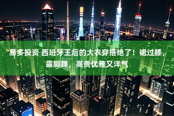 易多投资 西班牙王后的大衣穿搭绝了！裙过膝，露脚踝，高贵优雅又洋气