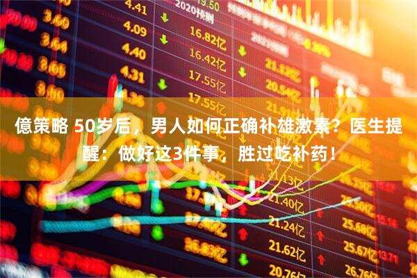 億策略 50岁后，男人如何正确补雄激素？医生提醒：做好这3件事，胜过吃补药！