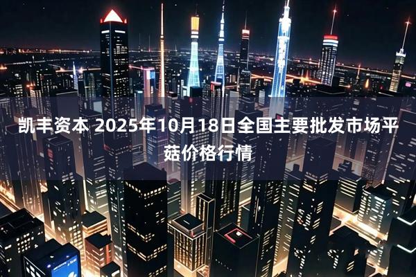 凯丰资本 2025年10月18日全国主要批发市场平菇价格行情