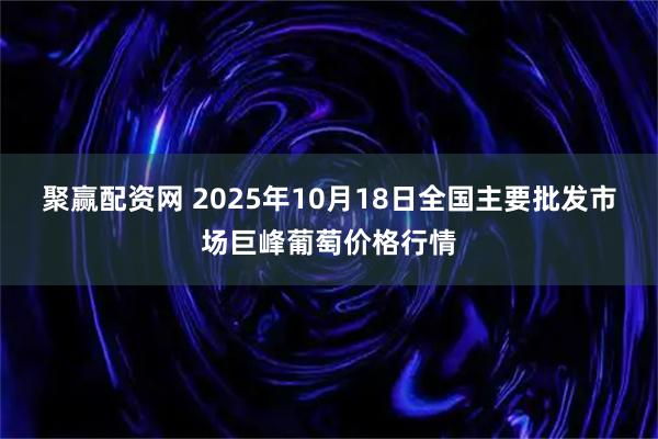 聚赢配资网 2025年10月18日全国主要批发市场巨峰葡萄价格行情
