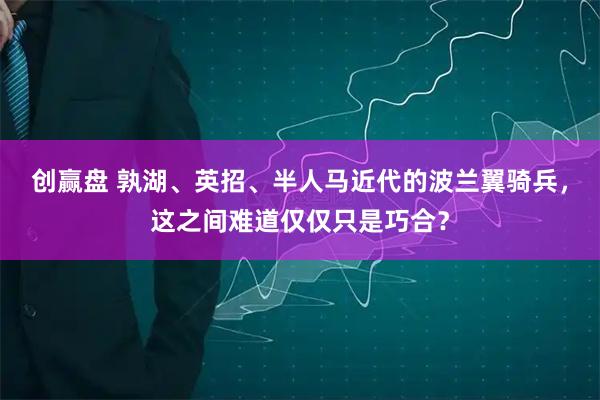 创赢盘 孰湖、英招、半人马近代的波兰翼骑兵，这之间难道仅仅只是巧合？