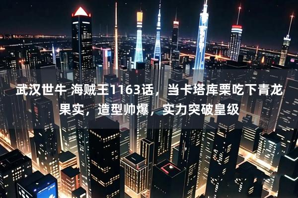 武汉世牛 海贼王1163话，当卡塔库栗吃下青龙果实，造型帅爆，实力突破皇级