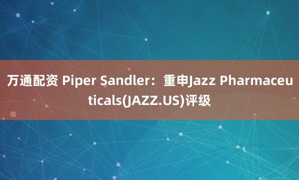 万通配资 Piper Sandler：重申Jazz Pharmaceuticals(JAZZ.US)评级