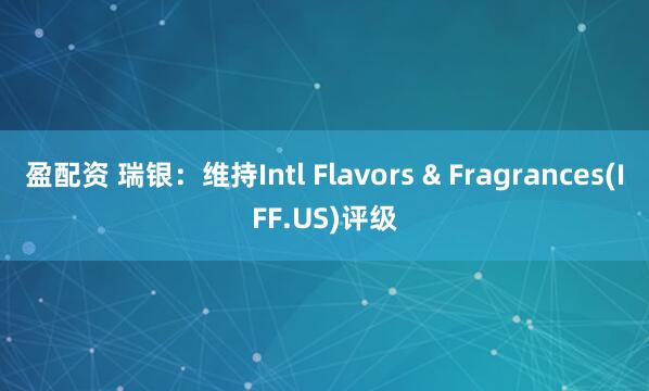 盈配资 瑞银：维持Intl Flavors & Fragrances(IFF.US)评级
