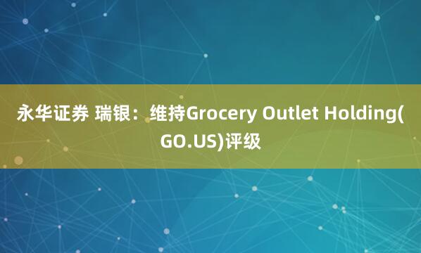 永华证券 瑞银：维持Grocery Outlet Holding(GO.US)评级