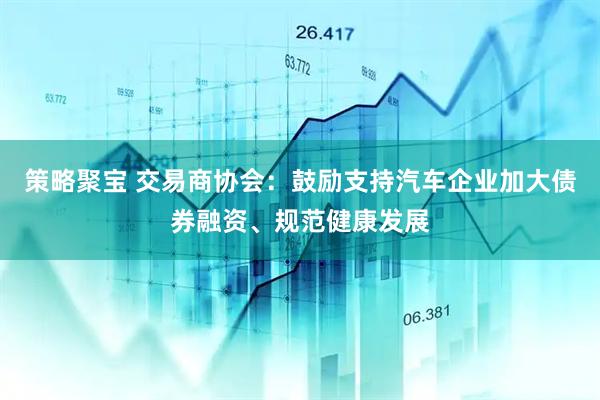 策略聚宝 交易商协会：鼓励支持汽车企业加大债券融资、规范健康发展