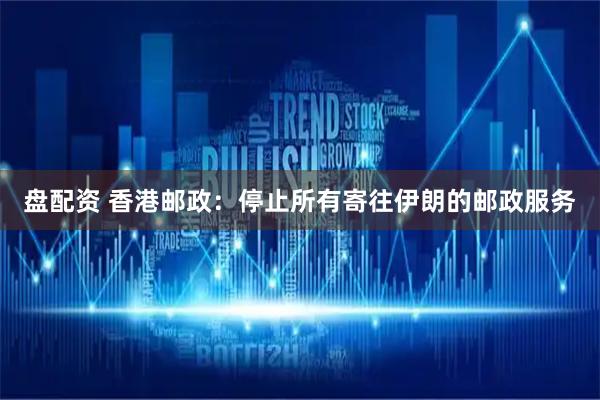 盘配资 香港邮政：停止所有寄往伊朗的邮政服务
