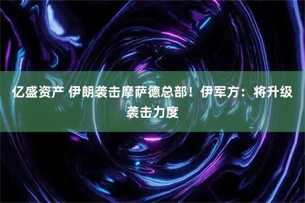 亿盛资产 伊朗袭击摩萨德总部！伊军方：将升级袭击力度