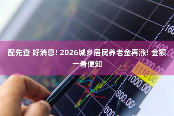 配先查 好消息! 2026城乡居民养老金再涨! 金额一看便知
