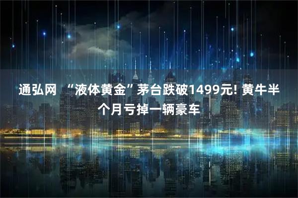 通弘网  “液体黄金”茅台跌破1499元! 黄牛半个月亏掉一辆豪车