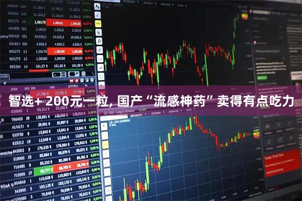 智选+ 200元一粒, 国产“流感神药”卖得有点吃力