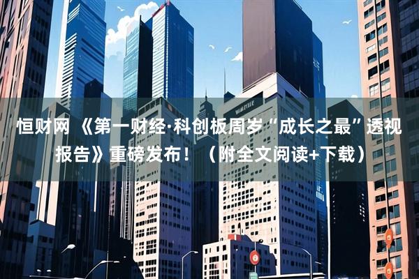 恒财网 《第一财经·科创板周岁“成长之最”透视报告》重磅发布！（附全文阅读+下载）