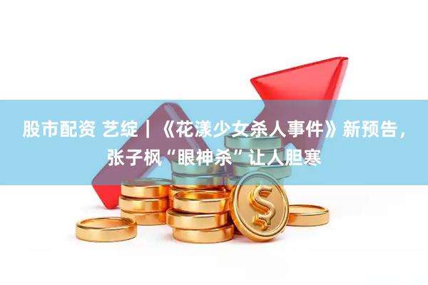 股市配资 艺绽｜《花漾少女杀人事件》新预告，张子枫“眼神杀”让人胆寒
