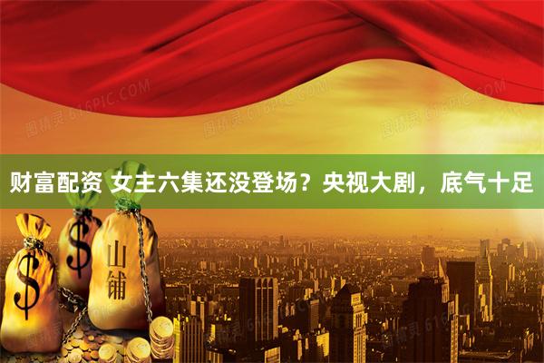 财富配资 女主六集还没登场？央视大剧，底气十足