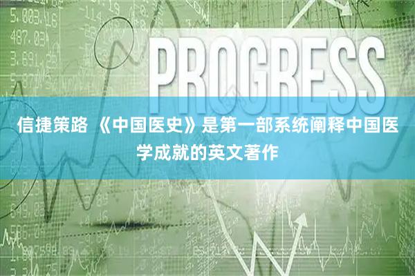 信捷策路 《中国医史》是第一部系统阐释中国医学成就的英文著作