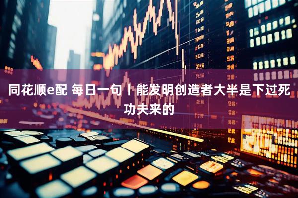 同花顺e配 每日一句丨能发明创造者大半是下过死功夫来的