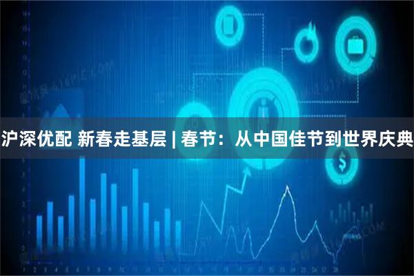 沪深优配 新春走基层 | 春节：从中国佳节到世界庆典