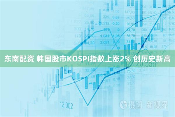 东南配资 韩国股市KOSPI指数上涨2% 创历史新高