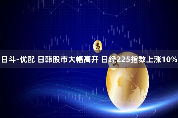 日斗-优配 日韩股市大幅高开 日经225指数上涨10%