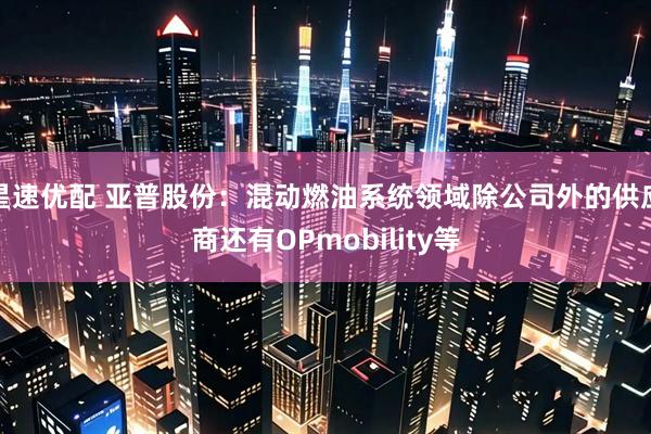 星速优配 亚普股份：混动燃油系统领域除公司外的供应商还有OPmobility等