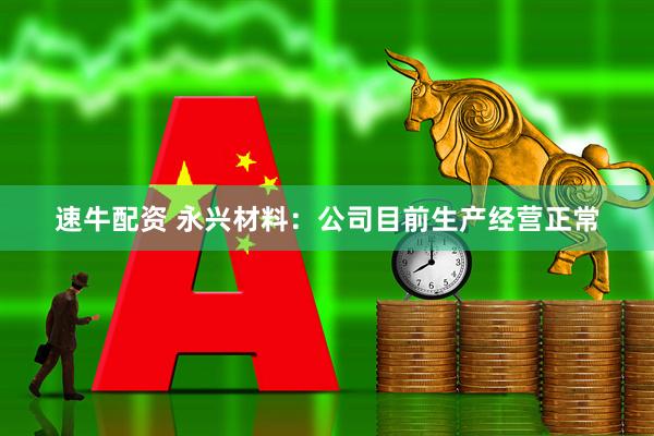 速牛配资 永兴材料：公司目前生产经营正常