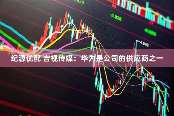 纪源优配 吉视传媒：华为是公司的供应商之一