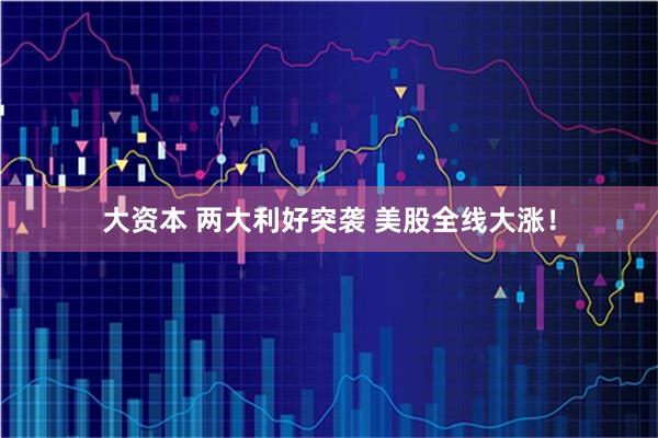 大资本 两大利好突袭 美股全线大涨！