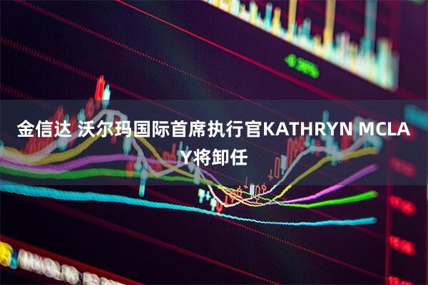 金信达 沃尔玛国际首席执行官KATHRYN MCLAY将卸任