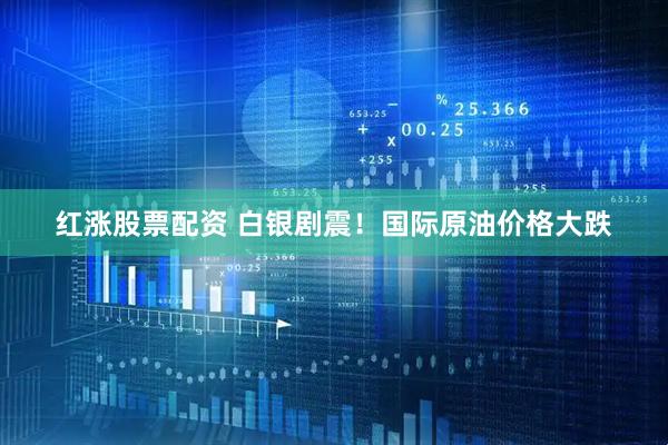 红涨股票配资 白银剧震！国际原油价格大跌