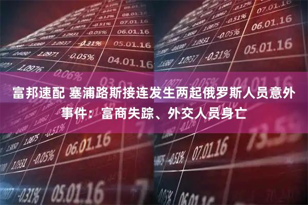 富邦速配 塞浦路斯接连发生两起俄罗斯人员意外事件：富商失踪、外交人员身亡
