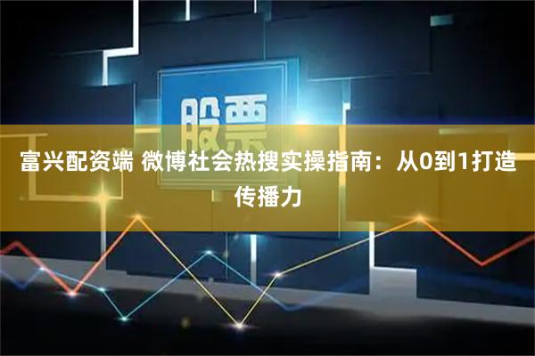 富兴配资端 微博社会热搜实操指南：从0到1打造传播力