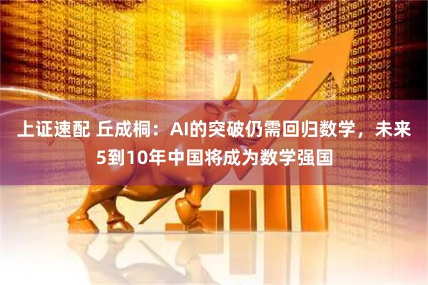 上证速配 丘成桐：AI的突破仍需回归数学，未来5到10年中国将成为数学强国