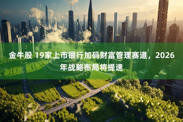 金牛股 19家上市银行加码财富管理赛道，2026年战略布局将提速