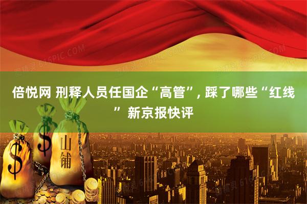 倍悦网 刑释人员任国企“高管”, 踩了哪些“红线” 新京报快评