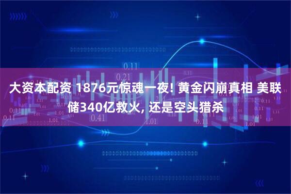 大资本配资 1876元惊魂一夜! 黄金闪崩真相 美联储340亿救火, 还是空头猎杀