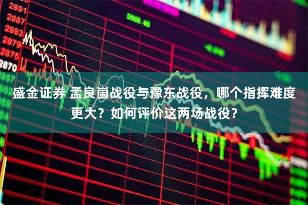 盛金证券 孟良崮战役与豫东战役，哪个指挥难度更大？如何评价这两场战役？