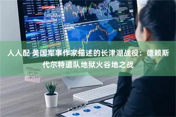 人人配 美国军事作家描述的长津湖战役：德赖斯代尔特遣队地狱火谷地之战