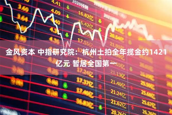 金风资本 中指研究院：杭州土拍全年揽金约1421亿元 暂居全国第一