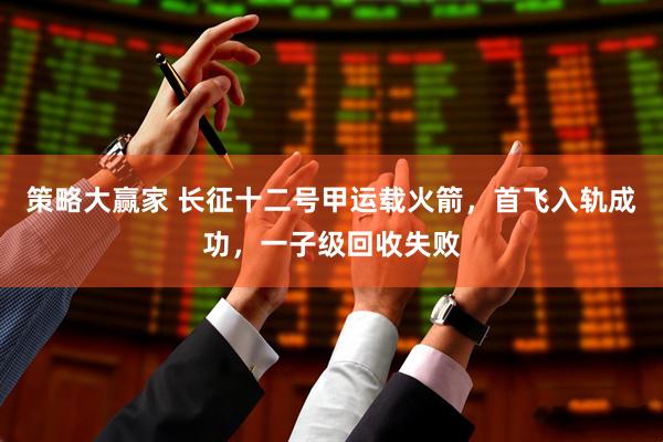 策略大赢家 长征十二号甲运载火箭，首飞入轨成功，一子级回收失败